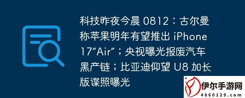 科技昨夜今晨 0812：古尔曼称苹果明年有望推出 iphone 17“air”；央视曝光报废汽车黑产链；比亚迪仰望 u8 加长版谍照曝光